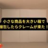 小さい商品を大きい箱で梱包したらクレーム