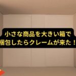 小さい商品を大きい箱で梱包したらクレーム