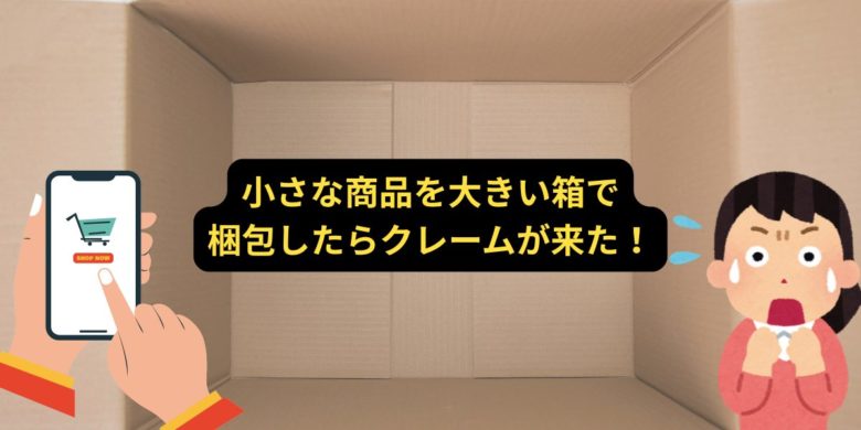 小さい商品を大きい箱で梱包したらクレーム