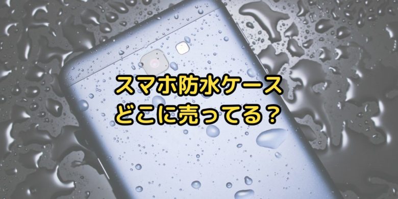 スマホ防水ケースどこに売ってる
