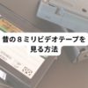 昔の８ミリビデオテープを見る方法と保存方法