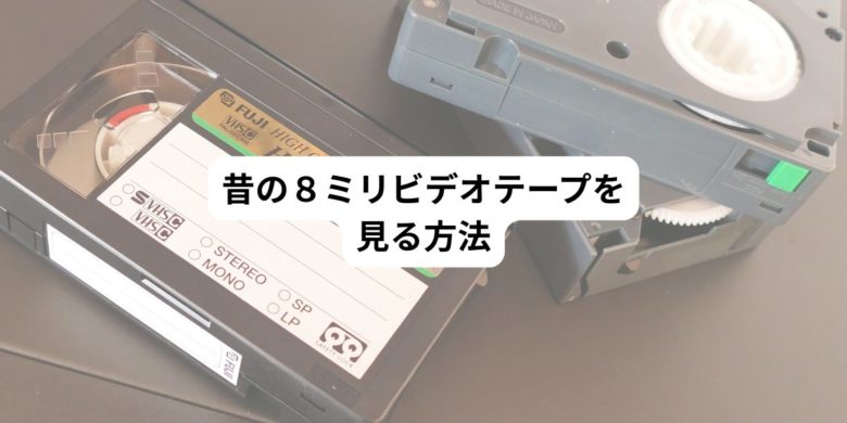 昔の８ミリビデオテープを見る方法と保存方法